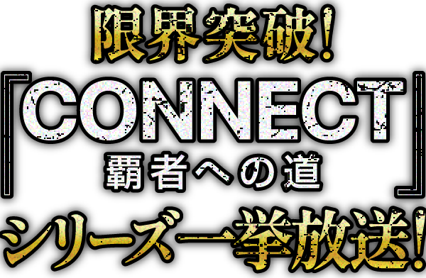 限界突破！『CONNECT 覇者への道』シリーズ一挙放送！