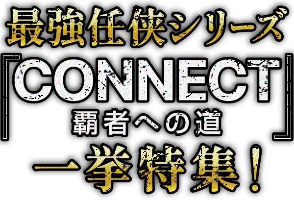 最強任侠シリーズ「CONNECT 覇者への道」一挙特集