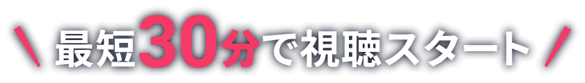 最短30分視聴スタート